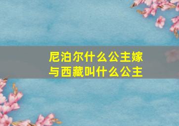 尼泊尔什么公主嫁与西藏叫什么公主