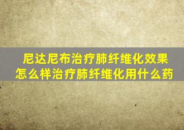 尼达尼布治疗肺纤维化效果怎么样治疗肺纤维化用什么药