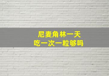 尼麦角林一天吃一次一粒够吗