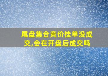 尾盘集合竞价挂单没成交,会在开盘后成交吗