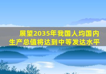 展望2035年我国人均国内生产总值将达到中等发达水平