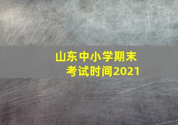 山东中小学期末考试时间2021