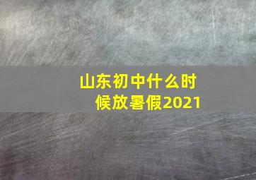 山东初中什么时候放暑假2021