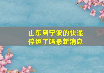 山东到宁波的快递停运了吗最新消息