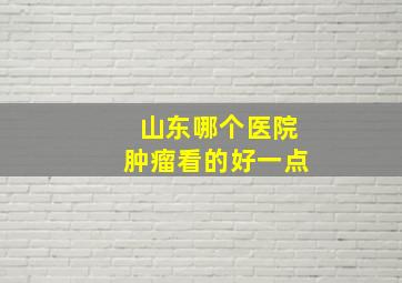 山东哪个医院肿瘤看的好一点