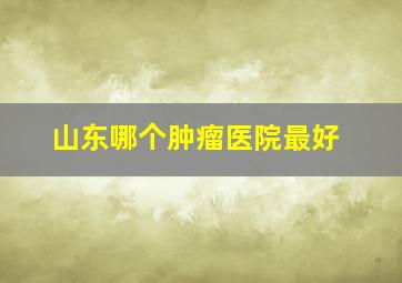 山东哪个肿瘤医院最好