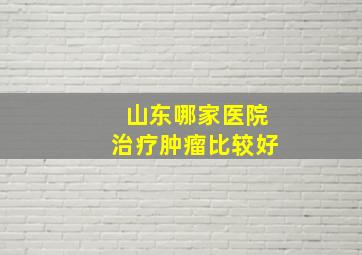 山东哪家医院治疗肿瘤比较好