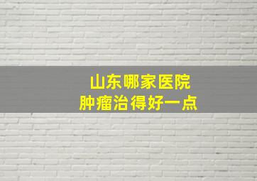 山东哪家医院肿瘤治得好一点