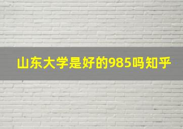 山东大学是好的985吗知乎