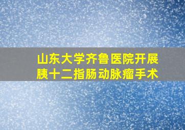 山东大学齐鲁医院开展胰十二指肠动脉瘤手术