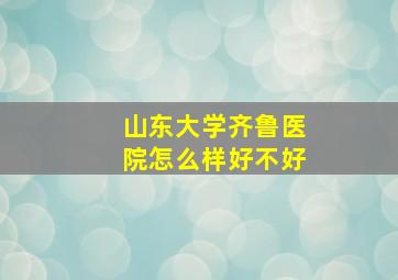 山东大学齐鲁医院怎么样好不好