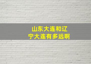 山东大连和辽宁大连有多远啊