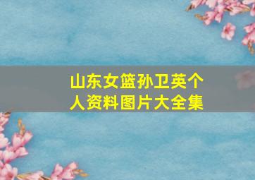 山东女篮孙卫英个人资料图片大全集