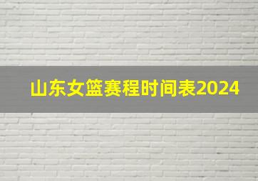 山东女篮赛程时间表2024