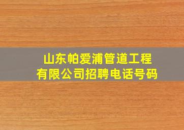 山东帕爱浦管道工程有限公司招聘电话号码