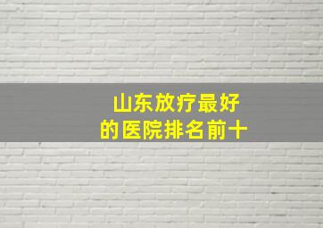 山东放疗最好的医院排名前十