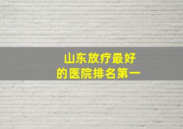 山东放疗最好的医院排名第一