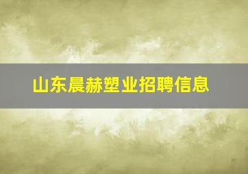 山东晨赫塑业招聘信息