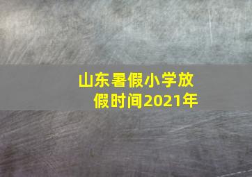 山东暑假小学放假时间2021年