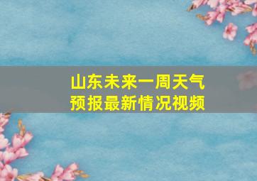 山东未来一周天气预报最新情况视频