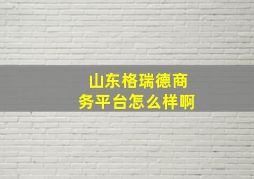 山东格瑞德商务平台怎么样啊