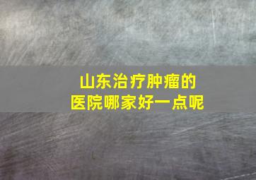 山东治疗肿瘤的医院哪家好一点呢