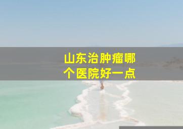 山东治肿瘤哪个医院好一点