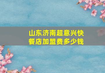 山东济南超意兴快餐店加盟费多少钱