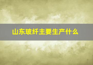 山东玻纤主要生产什么