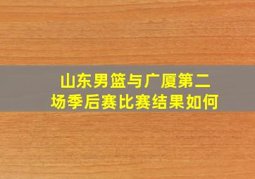 山东男篮与广厦第二场季后赛比赛结果如何