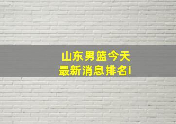 山东男篮今天最新消息排名i