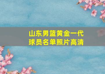 山东男篮黄金一代球员名单照片高清