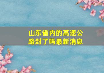 山东省内的高速公路封了吗最新消息