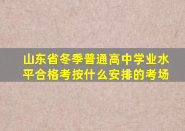 山东省冬季普通高中学业水平合格考按什么安排的考场