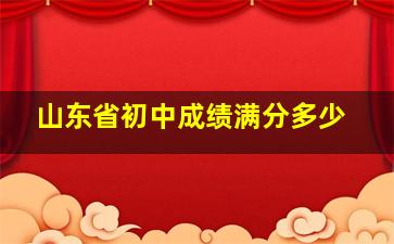 山东省初中成绩满分多少