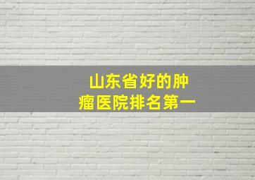 山东省好的肿瘤医院排名第一