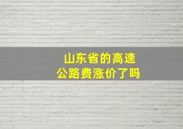 山东省的高速公路费涨价了吗