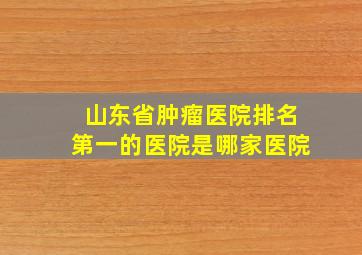 山东省肿瘤医院排名第一的医院是哪家医院