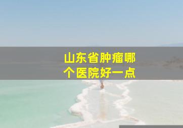 山东省肿瘤哪个医院好一点