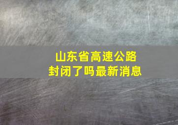 山东省高速公路封闭了吗最新消息