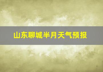 山东聊城半月天气预报