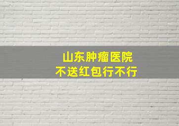 山东肿瘤医院不送红包行不行