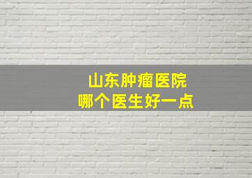 山东肿瘤医院哪个医生好一点