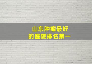 山东肿瘤最好的医院排名第一