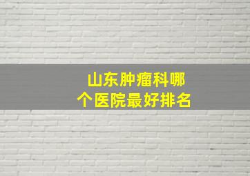 山东肿瘤科哪个医院最好排名