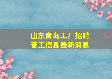 山东青岛工厂招聘普工信息最新消息