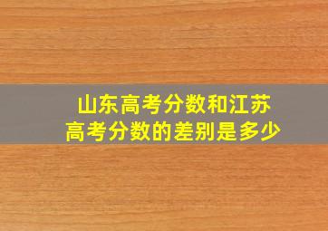 山东高考分数和江苏高考分数的差别是多少