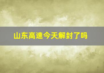 山东高速今天解封了吗