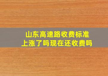 山东高速路收费标准上涨了吗现在还收费吗