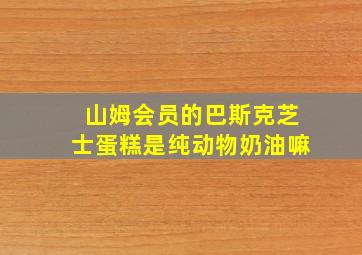 山姆会员的巴斯克芝士蛋糕是纯动物奶油嘛